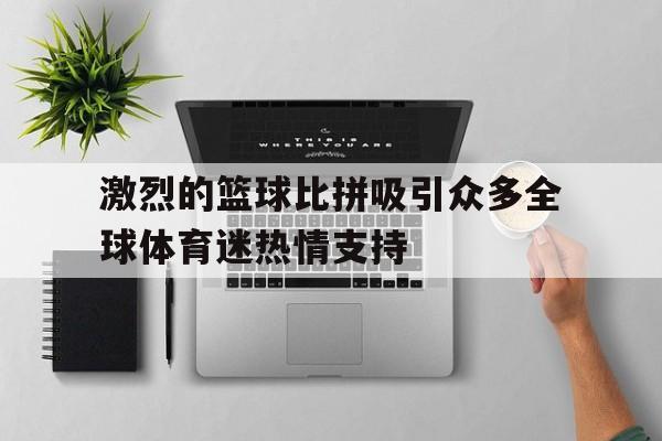 激烈的篮球比拼吸引众多全球体育迷热情支持的简单介绍