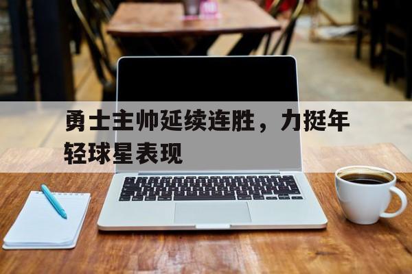 包含勇士主帅延续连胜，力挺年轻球星表现的词条