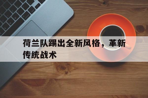 荷兰队踢出全新风格，革新传统战术的简单介绍