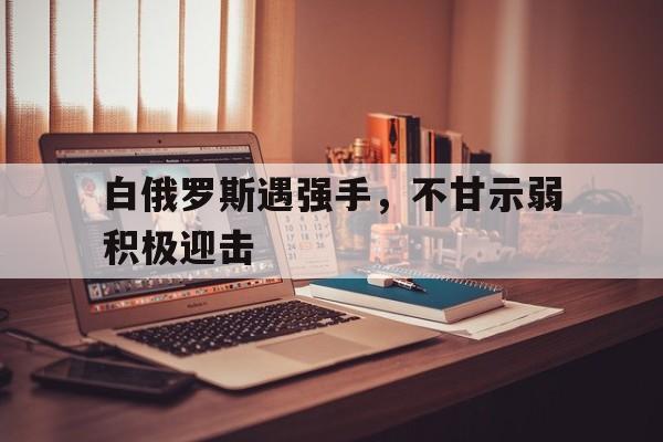 包含白俄罗斯遇强手，不甘示弱积极迎击的词条