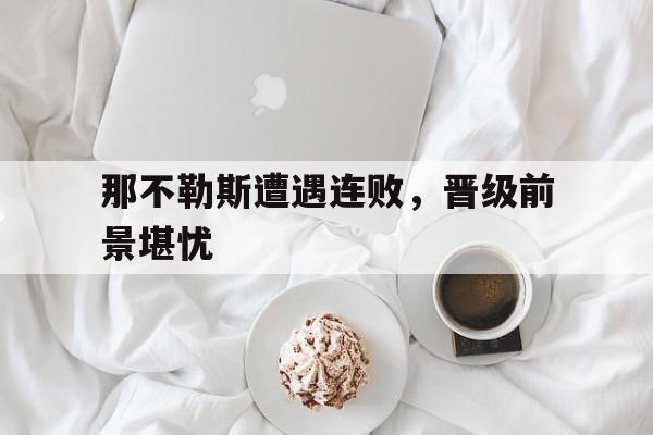 包含那不勒斯遭遇连败，晋级前景堪忧的词条