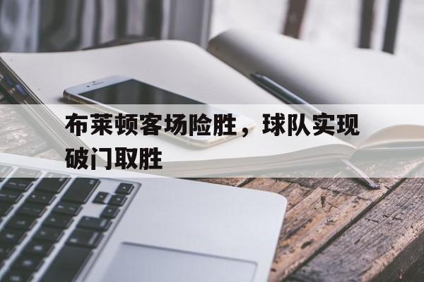 包含布莱顿客场险胜，球队实现破门取胜的词条